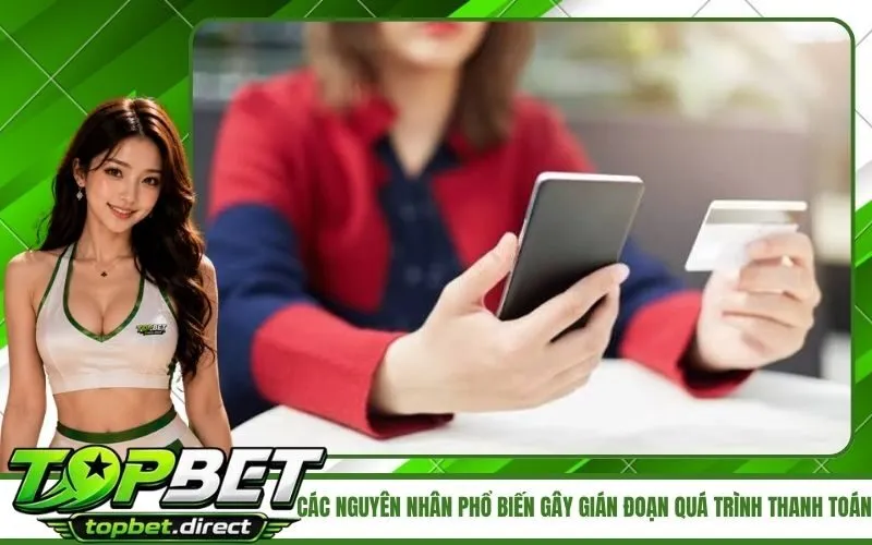 Các nguyên nhân phổ biến gây gián đoạn quá trình thanh toán TopBet
